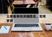开云体育登录-土库曼斯坦泽国胜出，实现梦想的简单介绍