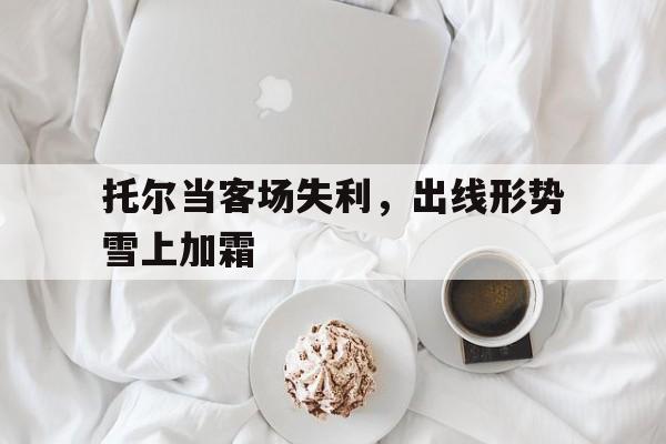 关于托尔当客场失利，出线形势雪上加霜的信息