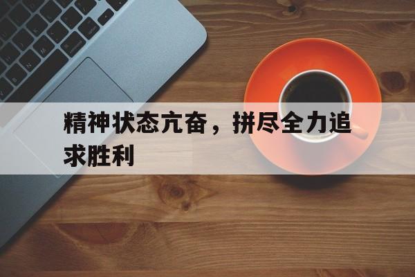 关于精神状态亢奋，拼尽全力追求胜利的信息