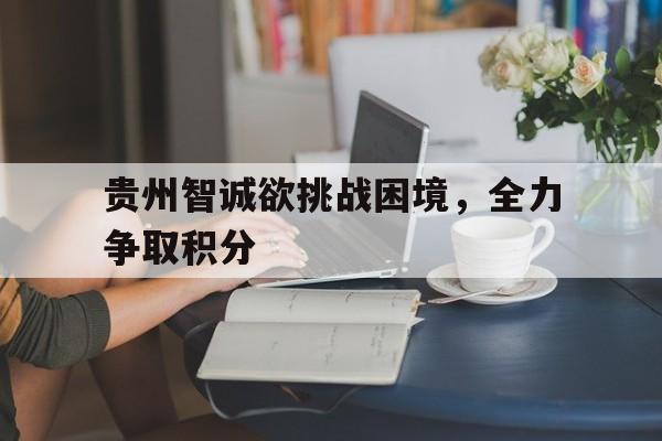贵州智诚欲挑战困境，全力争取积分