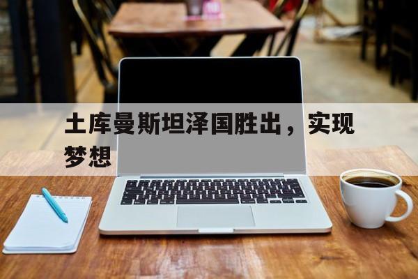 土库曼斯坦泽国胜出，实现梦想的简单介绍