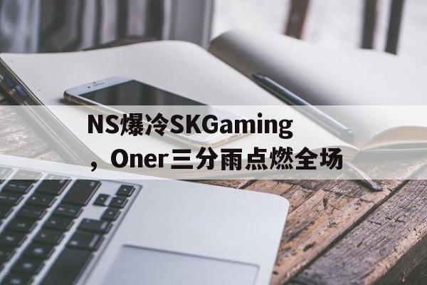 包含NS爆冷SKGaming，Oner三分雨点燃全场的词条